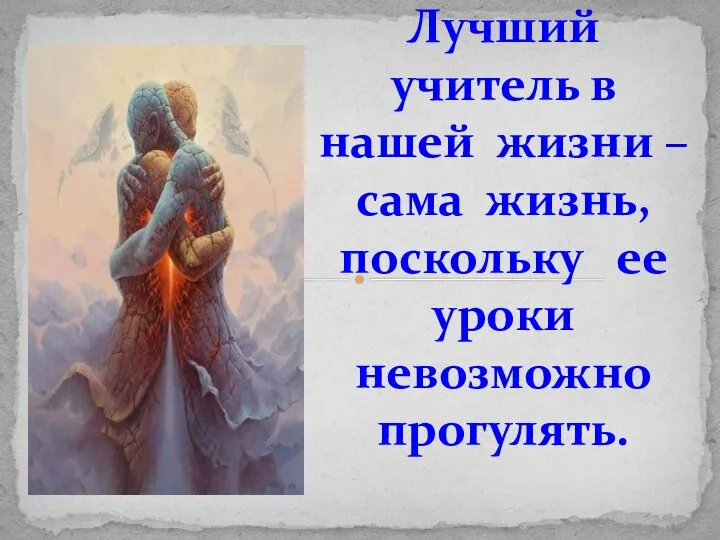 Лучший учитель в нашей жизни – сама жизнь, поскольку ее уроки невозможно прогулять.