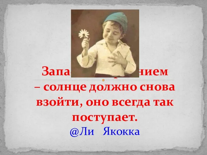 Запасись терпением – солнце должно снова взойти, оно всегда так поступает. @Ли Якокка