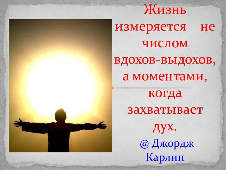 Жизнь измеряется не числом вдохов-выдохов, а моментами, когда захватывает дух. @ Джордж Карлин