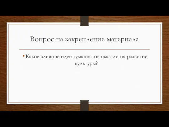 Вопрос на закрепление материала Какое влияние идеи гуманистов оказали на развитие культуры?