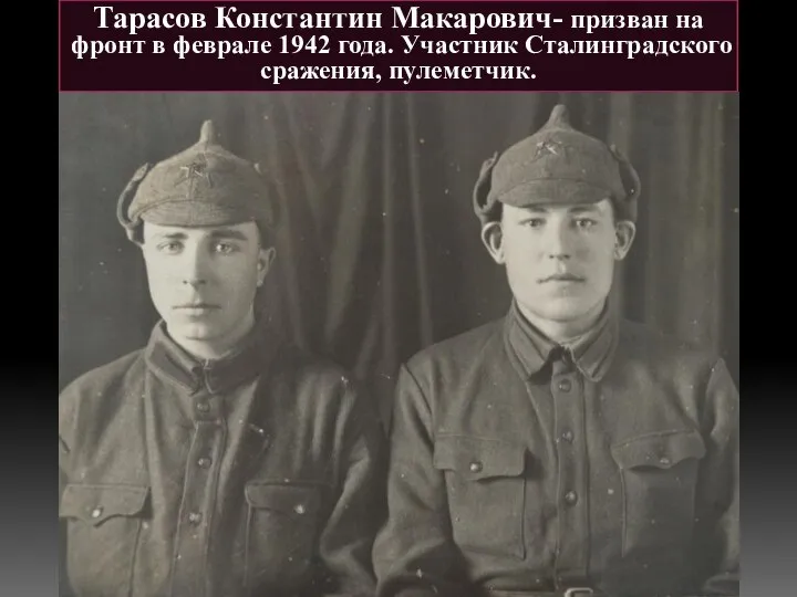 Тарасов Константин Макарович- призван на фронт в феврале 1942 года. Участник Сталинградского сражения, пулеметчик.
