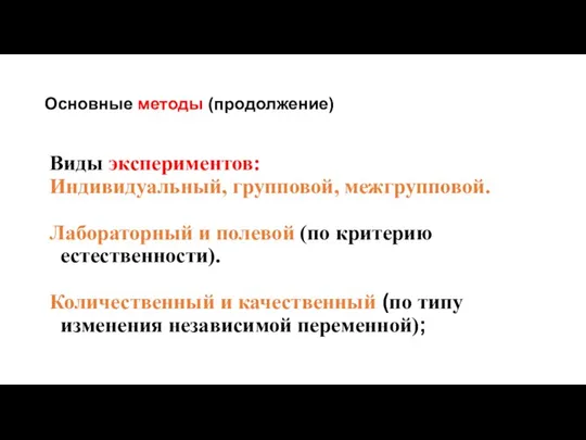 Основные методы (продолжение) Виды экспериментов: Индивидуальный, групповой, межгрупповой. Лабораторный и полевой (по