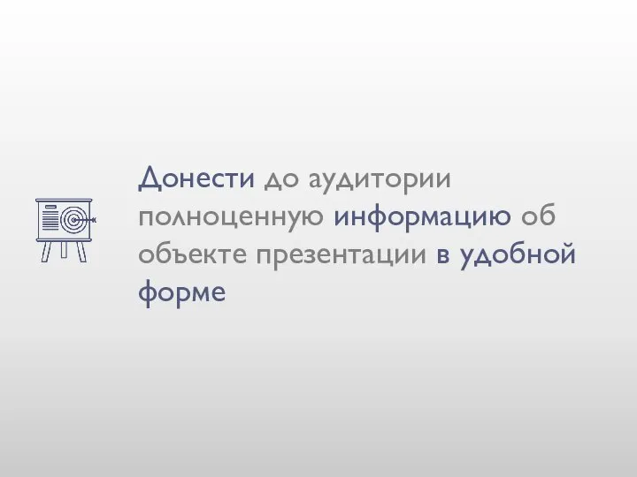 Донести до аудитории полноценную информацию об объекте презентации в удобной форме