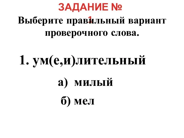 ЗАДАНИЕ № 1 Выберите правильный вариант проверочного слова. 1. ум(е,и)лительный а) милый б) мел