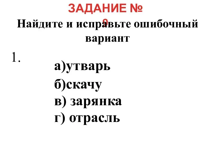 ЗАДАНИЕ № 9 Найдите и исправьте ошибочный вариант а)утварь б)скачу в) зарянка г) отрасль 1.