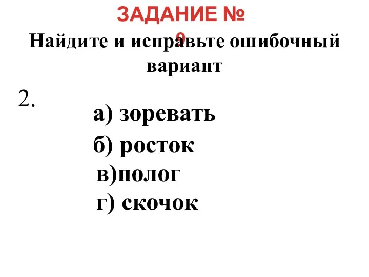 ЗАДАНИЕ № 9 Найдите и исправьте ошибочный вариант а) зоревать б) росток в)полог г) скочок 2.