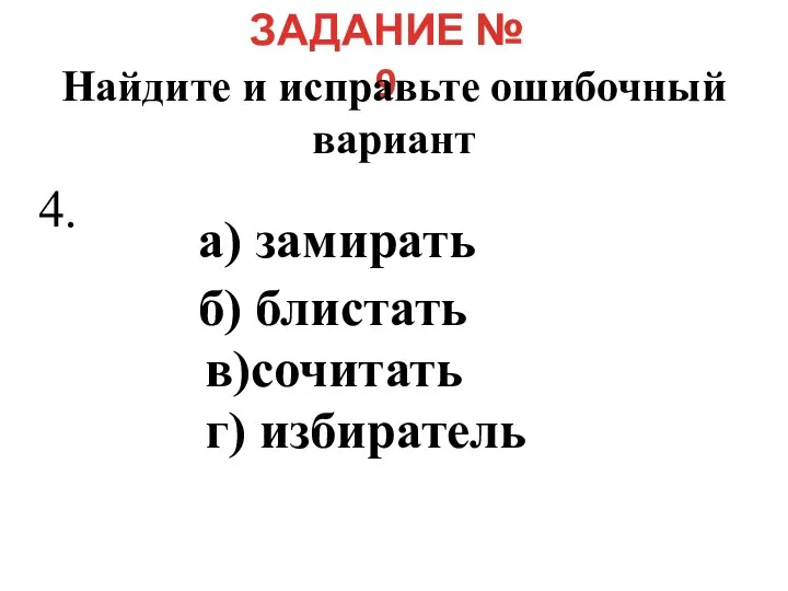 ЗАДАНИЕ № 9 Найдите и исправьте ошибочный вариант а) замирать б) блистать в)сочитать г) избиратель 4.