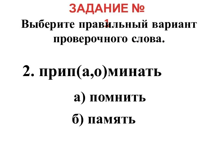 ЗАДАНИЕ № 1 Выберите правильный вариант проверочного слова. 2. прип(а,о)минать а) помнить б) память