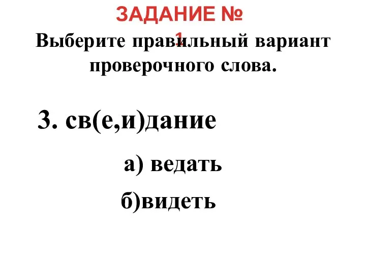 ЗАДАНИЕ № 1 Выберите правильный вариант проверочного слова. 3. св(е,и)дание а) ведать б)видеть