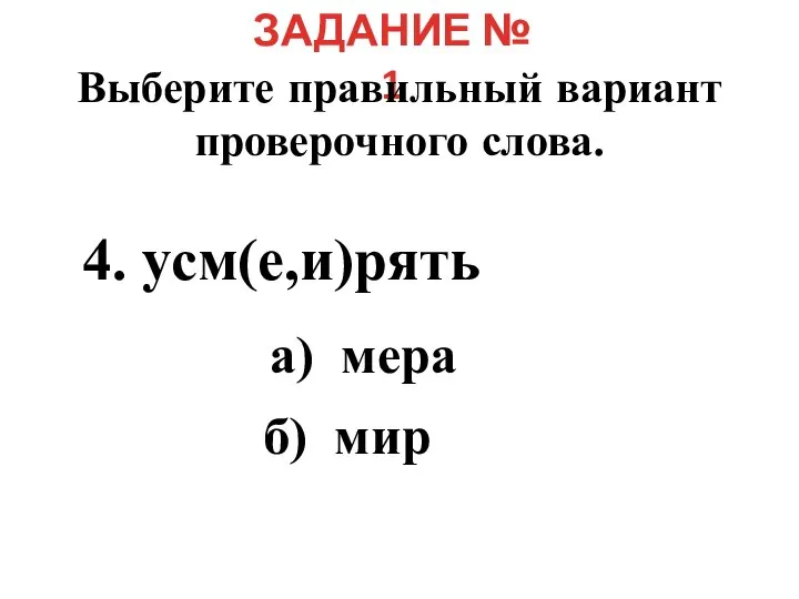 ЗАДАНИЕ № 1 Выберите правильный вариант проверочного слова. 4. усм(е,и)рять а) мера б) мир