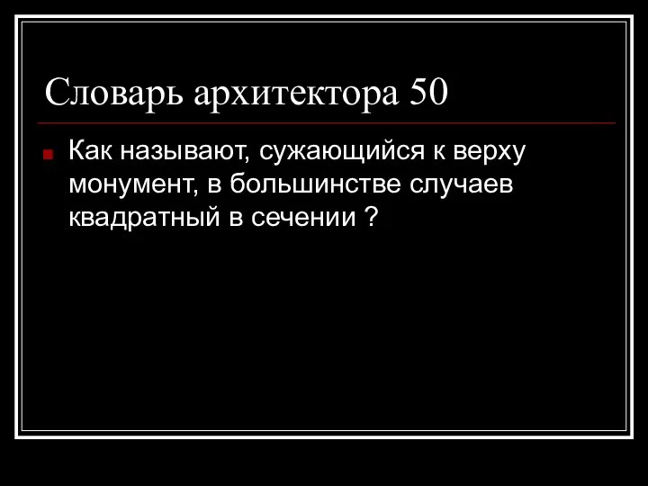 Словарь архитектора 50 Как называют, сужающийся к верху монумент, в большинстве случаев квадратный в сечении ?