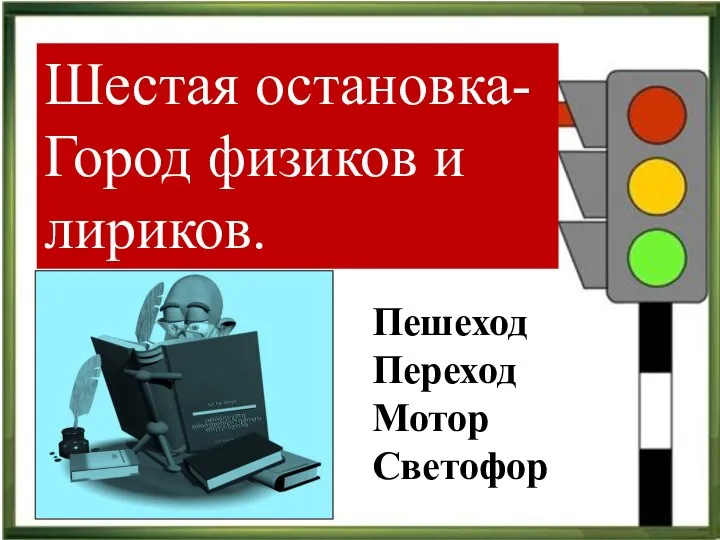 Шестая остановка- Город физиков и лириков. Пешеход Переход Мотор Светофор