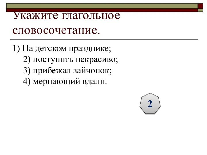 Укажите глагольное словосочетание. 1) На детском празднике; 2) поступить некрасиво; 3) прибежал