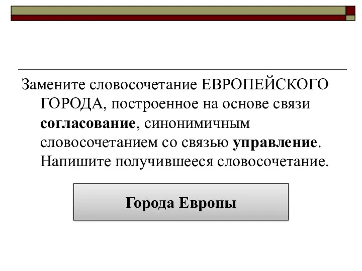 Замените словосочетание ЕВРОПЕЙСКОГО ГОРОДА, построенное на основе связи согласование, синонимичным словосочетанием со