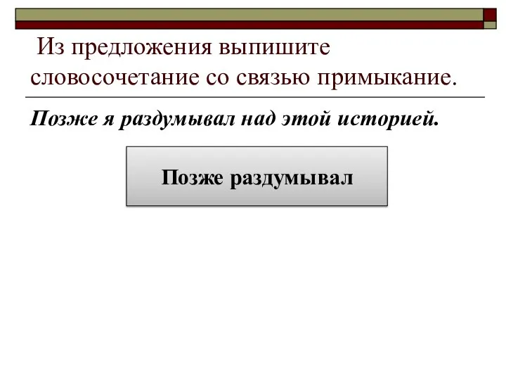 Из предложения выпишите словосочетание со связью примыкание. Позже я раздумывал над этой историей. Позже раздумывал