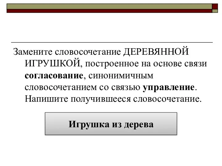 Замените словосочетание ДЕРЕВЯННОЙ ИГРУШКОЙ, построенное на основе связи согласование, синонимичным словосочетанием со