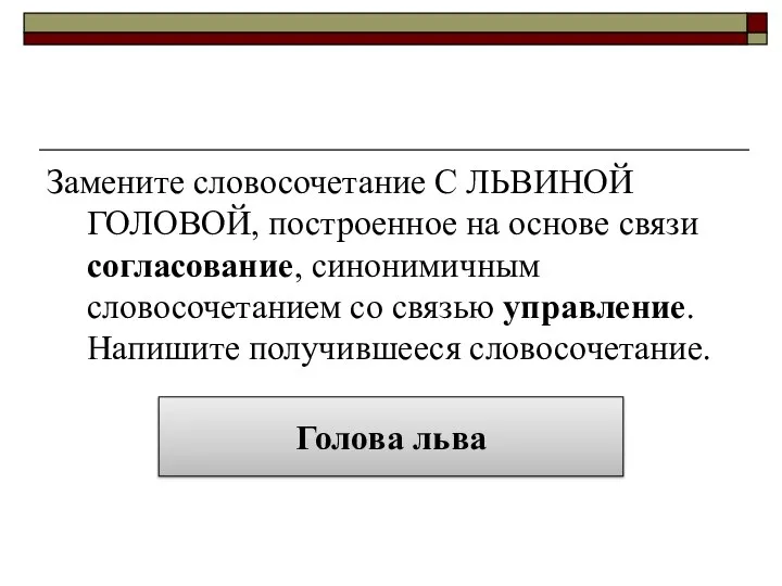 Замените словосочетание С ЛЬВИНОЙ ГОЛОВОЙ, построенное на основе связи согласование, синонимичным словосочетанием