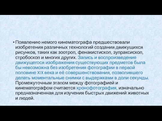 Появлению немого кинематографа предшествовали изобретения различных технологий создания движущихся рисунков, таких как