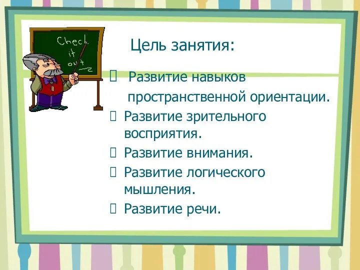 Цель занятия: Развитие навыков пространственной ориентации. Развитие зрительного восприятия. Развитие внимания. Развитие логического мышления. Развитие речи.