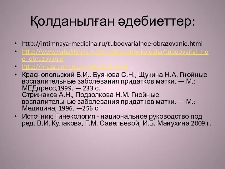 Қолданылған әдебиеттер: http://intimnaya-medicina.ru/tuboovarialnoe-obrazovanie.html http://www.vahaklinika.ru/publikacii/ginekologija/tuboovarial_noe_obrazovanie http://mazg.com.ua/article/515.html Краснопольский В.И., Буянова С.Н., Щукина Н.А. Гнойные