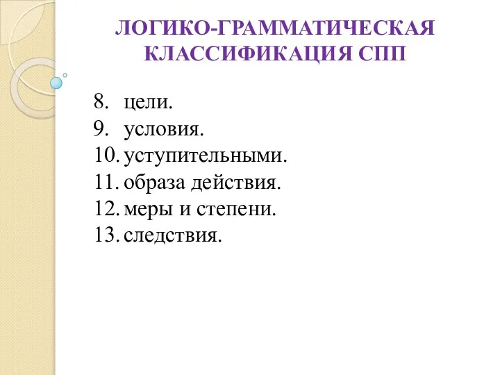 ЛОГИКО-ГРАММАТИЧЕСКАЯ КЛАССИФИКАЦИЯ СПП 8. цели. 9. условия. 10. уступительными. 11. образа действия.