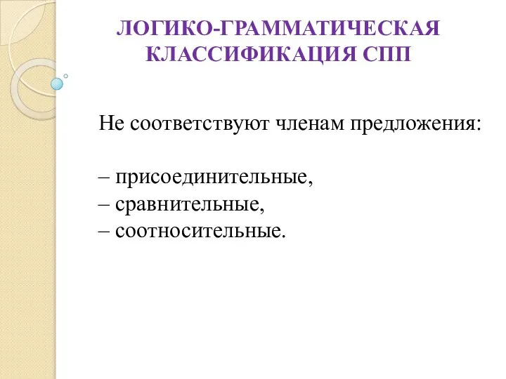 ЛОГИКО-ГРАММАТИЧЕСКАЯ КЛАССИФИКАЦИЯ СПП Не соответствуют членам предложения: – присоединительные, – сравнительные, – соотносительные.