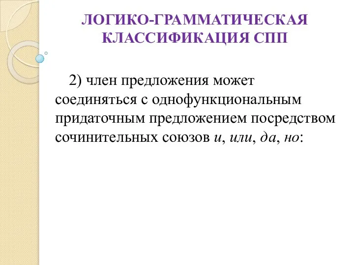 ЛОГИКО-ГРАММАТИЧЕСКАЯ КЛАССИФИКАЦИЯ СПП 2) член предложения может соединяться с однофункциональным придаточным предложением