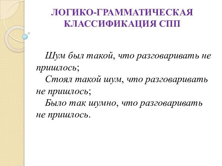 ЛОГИКО-ГРАММАТИЧЕСКАЯ КЛАССИФИКАЦИЯ СПП Шум был такой, что разговаривать не пришлось; Стоял такой