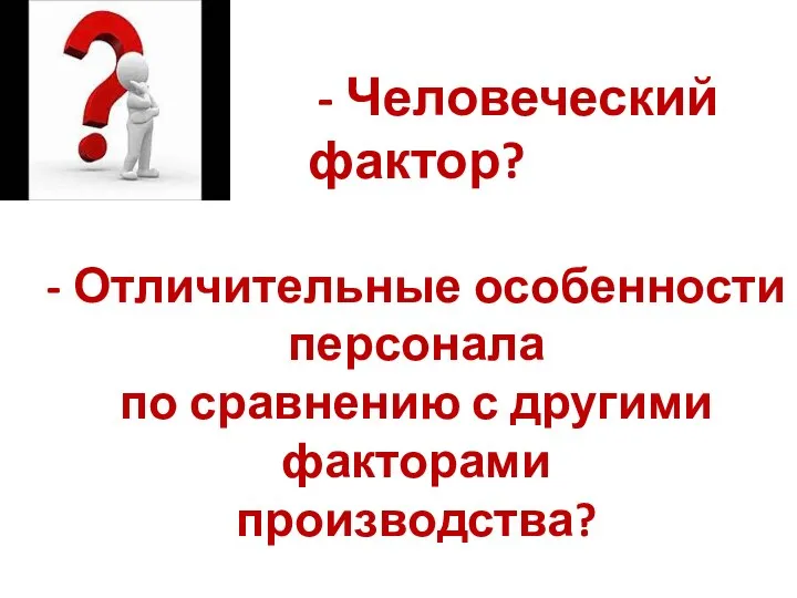 - Человеческий фактор? - Отличительные особенности персонала по сравнению с другими факторами производства?