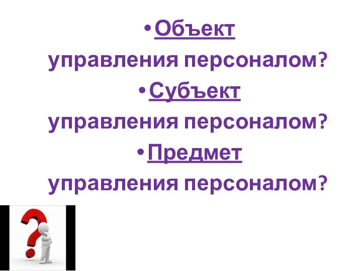 Объект управления персоналом? Субъект управления персоналом? Предмет управления персоналом?