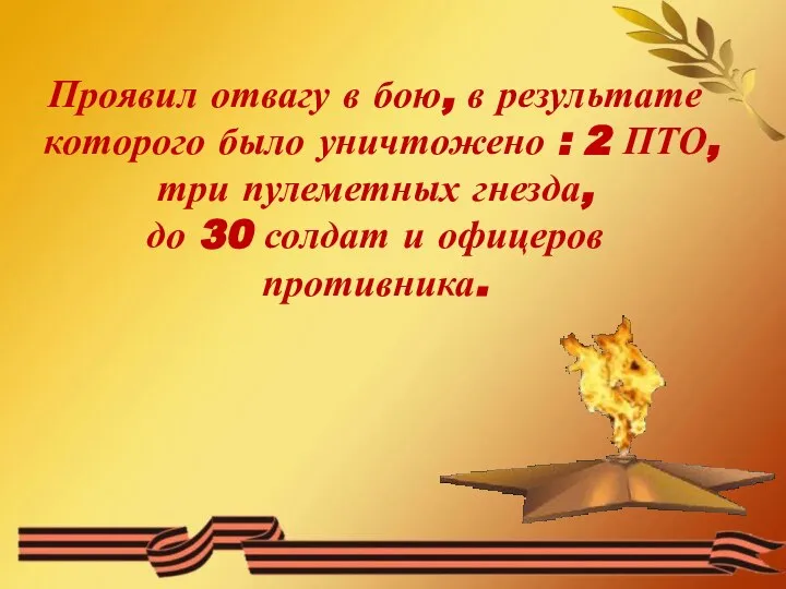 Проявил отвагу в бою, в результате которого было уничтожено : 2 ПТО,