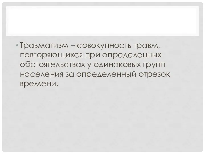 Травматизм – совокупность травм, повторяющихся при определенных обстоятельствах у одинаковых групп населения за определенный отрезок времени.