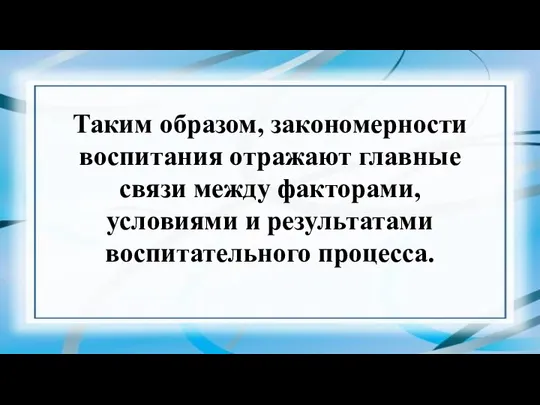 Таким образом, закономерности воспитания отражают главные связи между факторами, условиями и результатами воспитательного процесса.