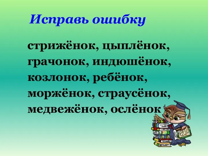 Исправь ошибку стрижёнок, цыплёнок, грачонок, индюшёнок, козлонок, ребёнок, моржёнок, страусёнок, медвежёнок, ослёнок