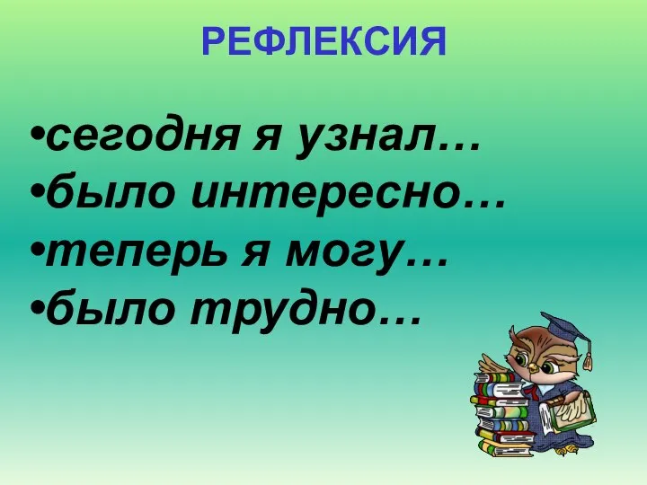 РЕФЛЕКСИЯ сегодня я узнал… было интересно… теперь я могу… было трудно…