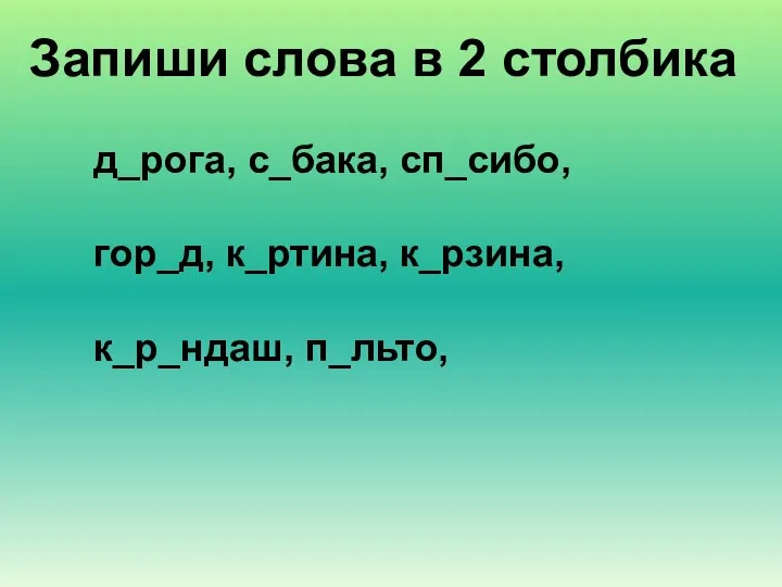 Запиши слова в 2 столбика д_рога, с_бака, сп_сибо, гор_д, к_ртина, к_рзина, к_р_ндаш, п_льто,