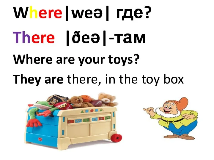 Where|weə| где? There |ðeə|-там Where are your toys? They are there, in the toy box
