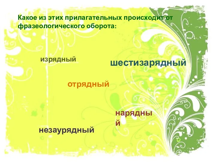 Какое из этих прилагательных происходит от фразеологического оборота: изрядный нарядный отрядный незаурядный шестизарядный