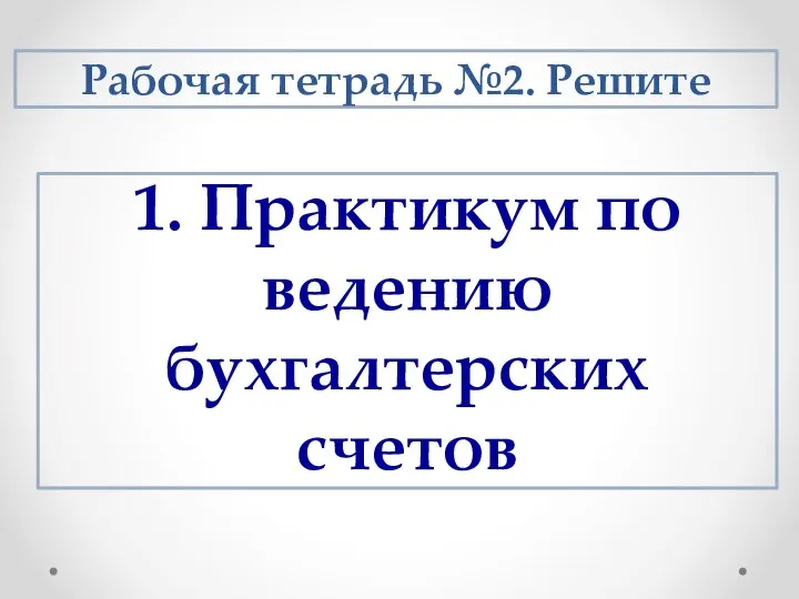 1. Практикум по ведению бухгалтерских счетов Рабочая тетрадь №2. Решите