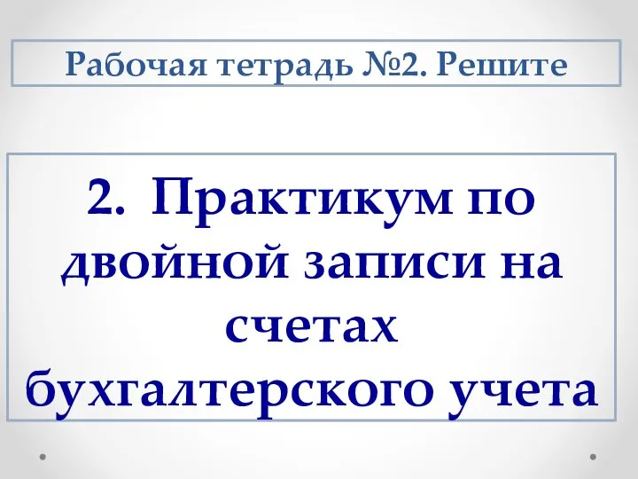 2. Практикум по двойной записи на счетах бухгалтерского учета Рабочая тетрадь №2. Решите