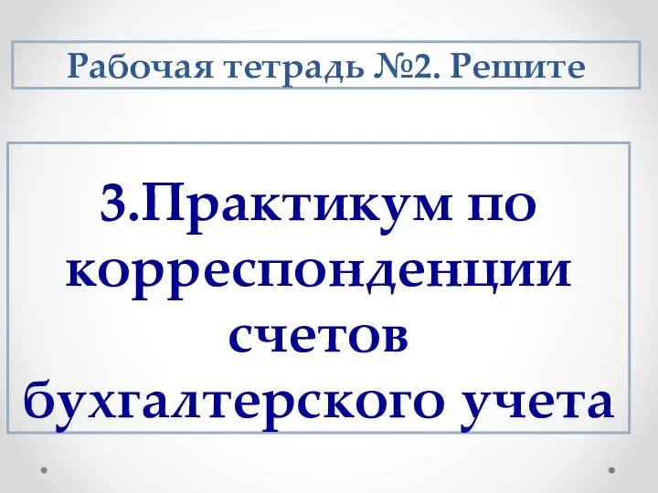 3.Практикум по корреспонденции счетов бухгалтерского учета Рабочая тетрадь №2. Решите