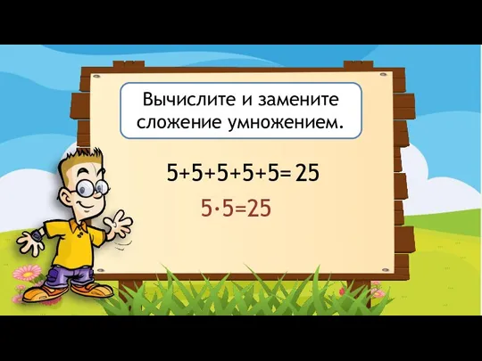 Вычислите и замените сложение умножением. 5+5+5+5+5= 25 5·5=25