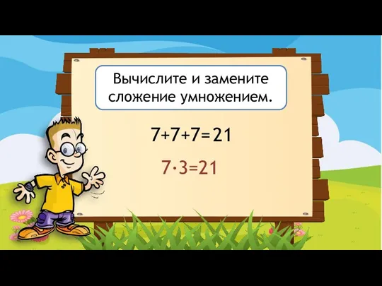 Вычислите и замените сложение умножением. 7+7+7= 21 7·3=21