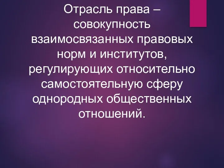 Отрасль права – совокупность взаимосвязанных правовых норм и институтов, регулирующих относительно самостоятельную сферу однородных общественных отношений.