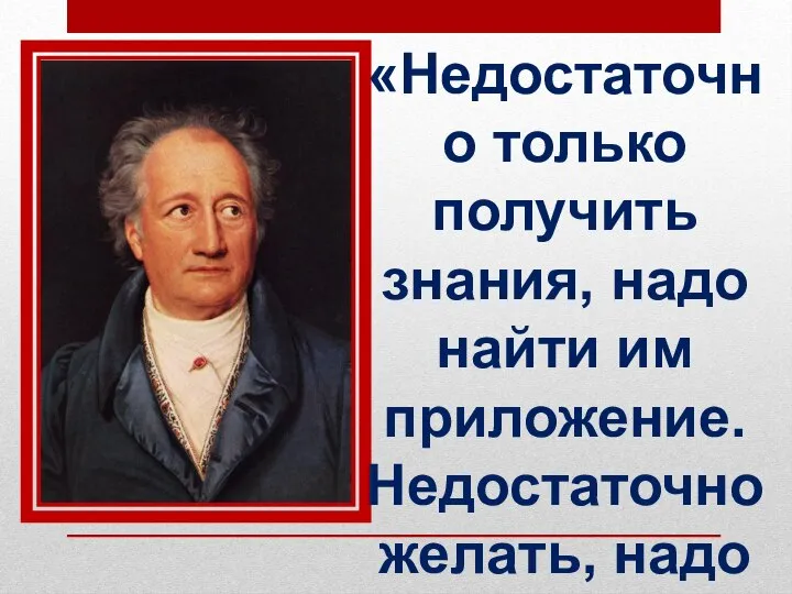 «Недостаточно только получить знания, надо найти им приложение. Недостаточно желать, надо делать.» И. В. Гёте