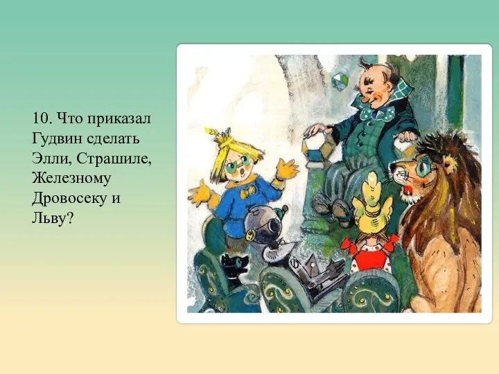 10. Что приказал Гудвин сделать Элли, Страшиле, Железному Дровосеку и Льву?