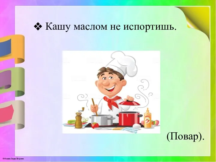 Кашу маслом не испортишь. (Повар).