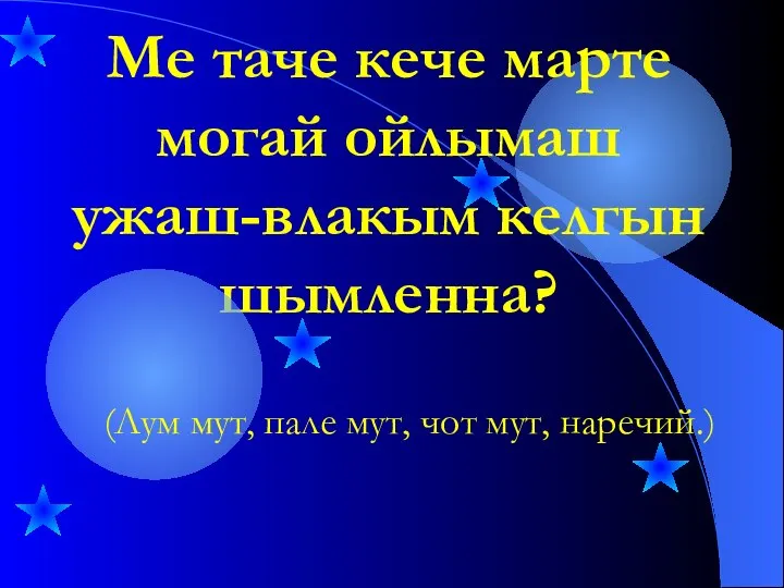 Ме таче кече марте могай ойлымаш ужаш-влакым келгын шымленна? (Лум мут, пале мут, чот мут, наречий.)