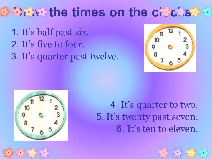 Draw the times on the clocks. 1. It’s half past six. 2.