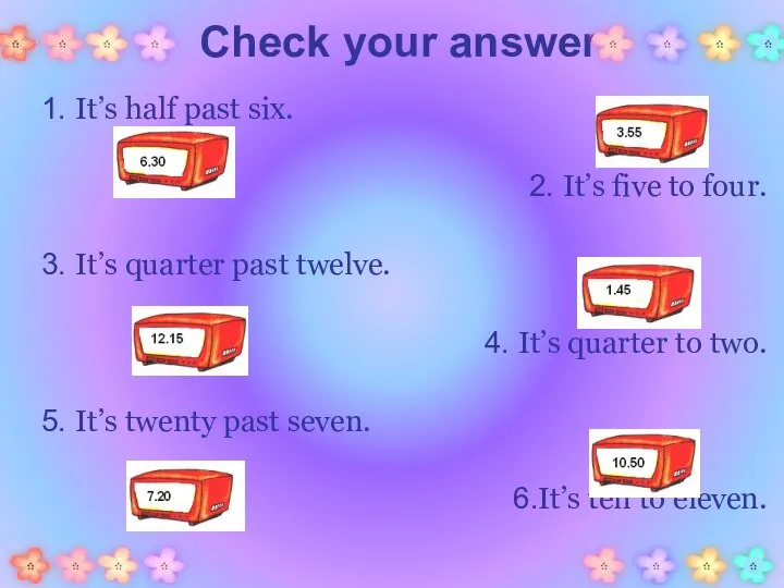 Check your answer. 1. It’s half past six. 2. It’s five to
